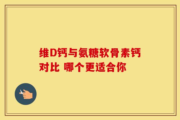 维D钙与氨糖软骨素钙对比 哪个更适合你