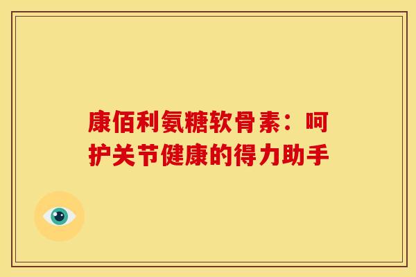 康佰利氨糖软骨素:呵护关节健康的得力助手 康佰利氨糖软骨素:呵护关节健康的得力助手