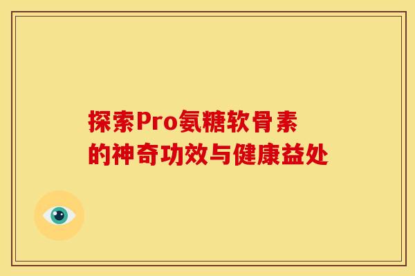 探索Pro氨糖软骨素的神奇功效与健康益处