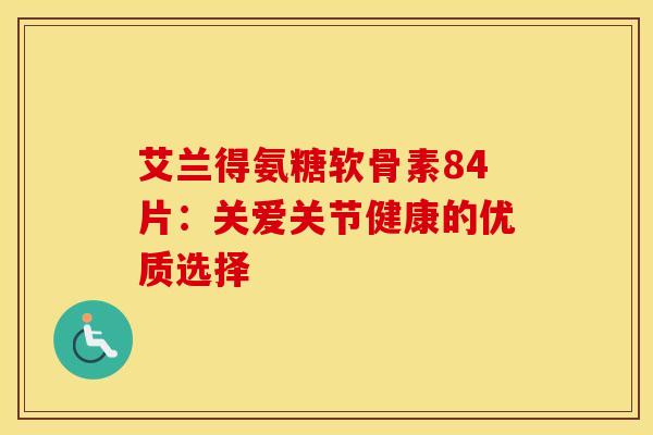 艾兰得氨糖软骨素84片：关爱关节健康的优质选择