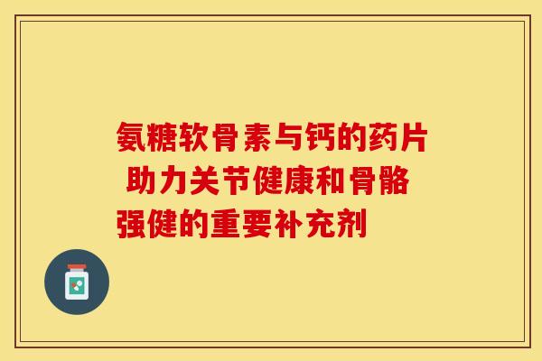 氨糖软骨素与钙的药片 助力关节健康和骨骼强健的重要补充剂 氨糖软骨素与钙的药片 助力关节健康和骨骼强健的重要补充剂