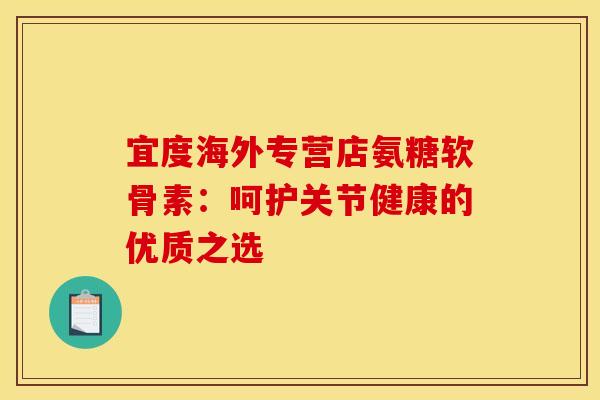 宜度海外专营店氨糖软骨素：呵护关节健康的优质之选