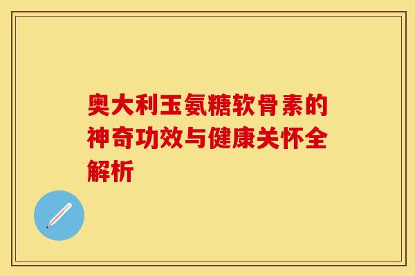 奥大利玉氨糖软骨素的神奇功效与健康关怀全解析