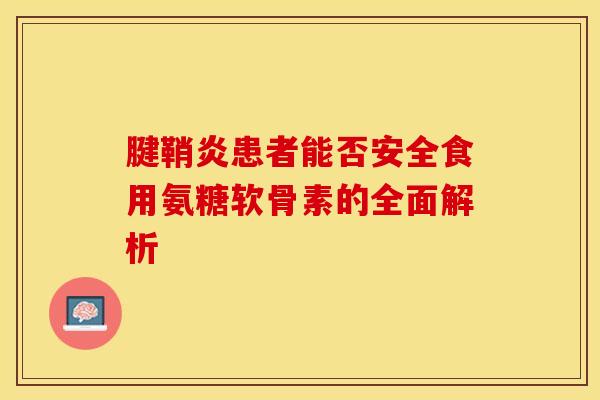 腱鞘炎患者能否安全食用氨糖软骨素的全面解析