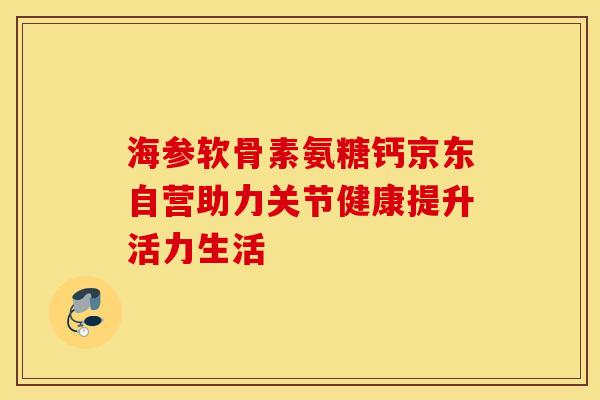 海参软骨素氨糖钙京东自营助力关节健康提升活力生活