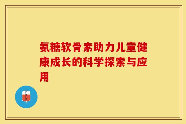 氨糖软骨素助力儿童健康成长的科学探索与应用