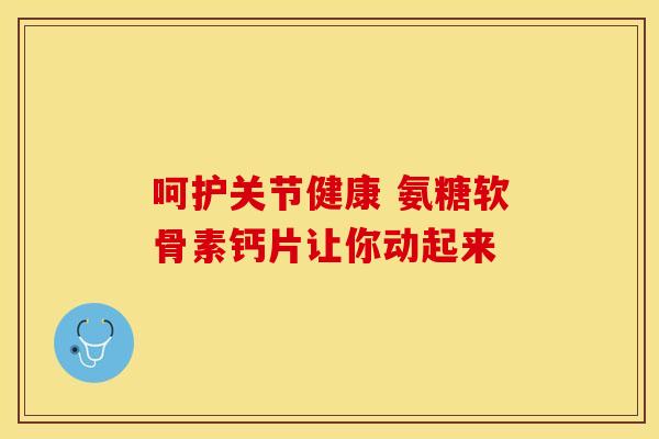 呵护关节健康 氨糖软骨素钙片让你动起来