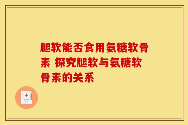 腿软能否食用氨糖软骨素 探究腿软与氨糖软骨素的关系 腿软能否食用氨糖软骨素 探究腿软与氨糖软骨素的关系