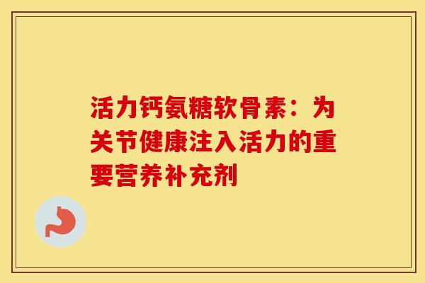 活力钙氨糖软骨素：为关节健康注入活力的重要营养补充剂