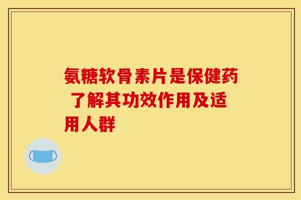 氨糖软骨素片是保健药 了解其功效作用及适用人群