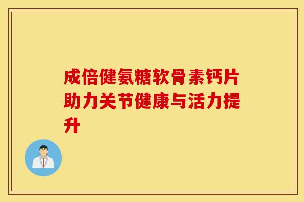 成倍健氨糖软骨素钙片助力关节健康与活力提升