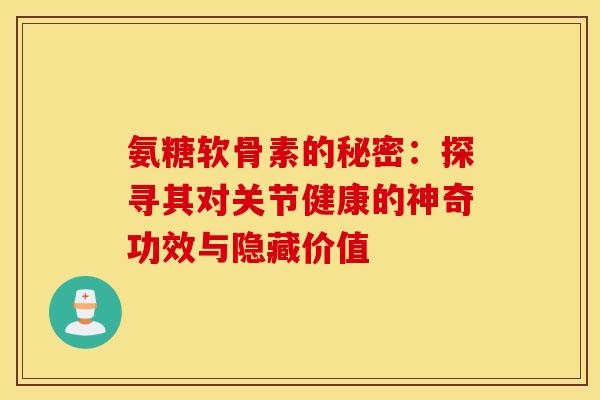 氨糖软骨素的秘密:探寻其对关节健康的神奇功效与隐藏价值 氨糖软骨素的秘密:探寻其对关节健康的神奇功效与隐藏价值