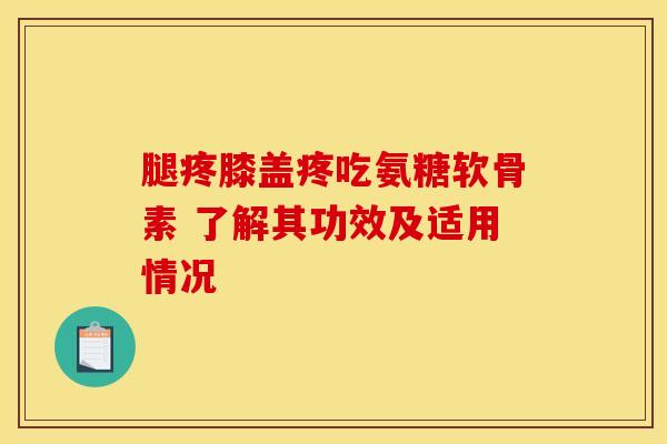 腿疼膝盖疼吃氨糖软骨素 了解其功效及适用情况