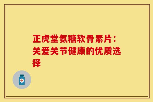 正虎堂氨糖软骨素片：关爱关节健康的优质选择