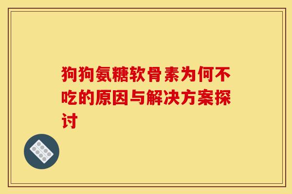 狗狗氨糖软骨素为何不吃的原因与解决方案探讨