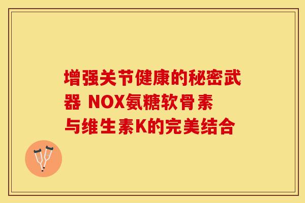 增强关节健康的秘密武器 NOX氨糖软骨素与维生素K的完美结合