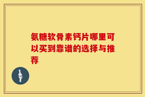 氨糖软骨素钙片哪里可以买到靠谱的选择与推荐