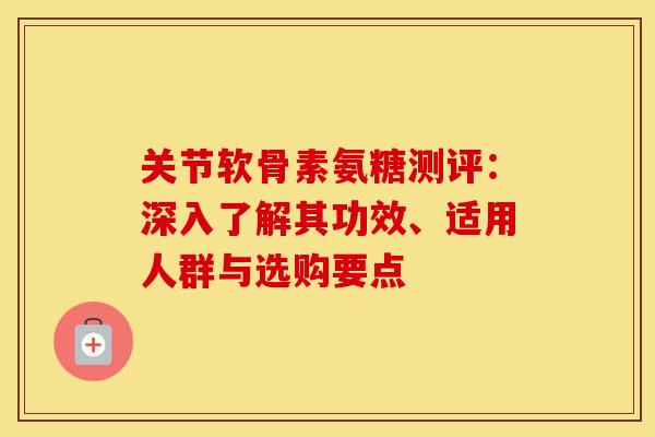 关节软骨素氨糖测评：深入了解其功效、适用人群与选购要点