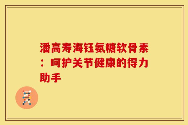潘高寿海钰氨糖软骨素：呵护关节健康的得力助手