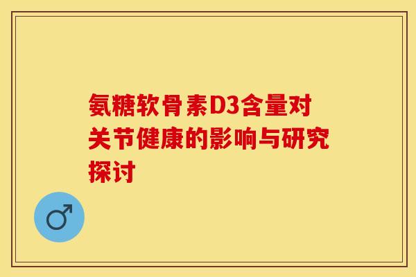 氨糖软骨素D3含量对关节健康的影响与研究探讨 氨糖软骨素D3含量对关节健康的影响与研究探讨