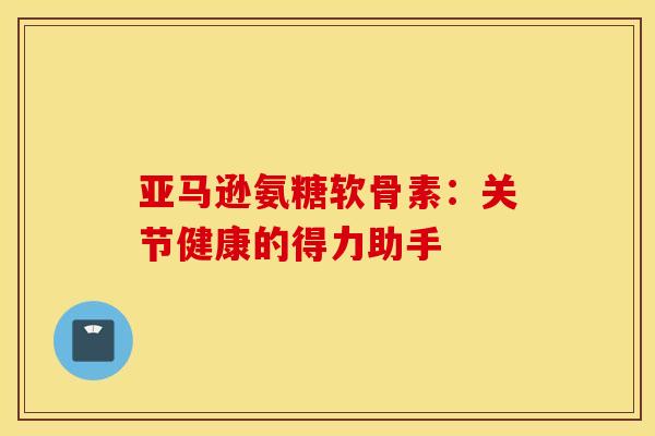 亚马逊氨糖软骨素：关节健康的得力助手