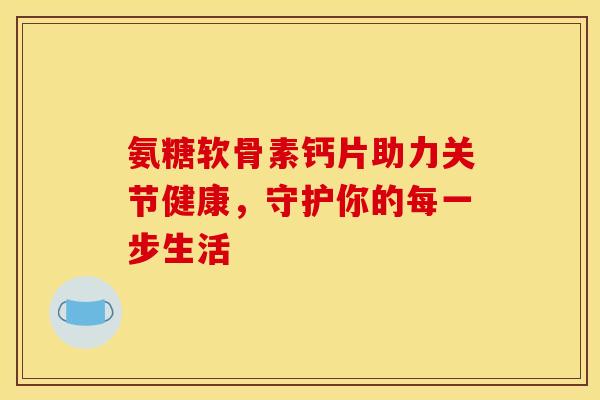 氨糖软骨素钙片助力关节健康，守护你的每一步生活