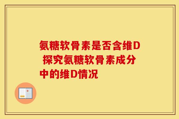 氨糖软骨素是否含维D 探究氨糖软骨素成分中的维D情况