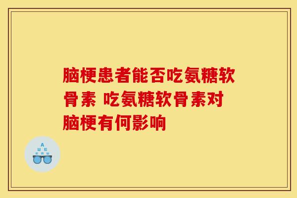 脑梗患者能否吃氨糖软骨素 吃氨糖软骨素对脑梗有何影响