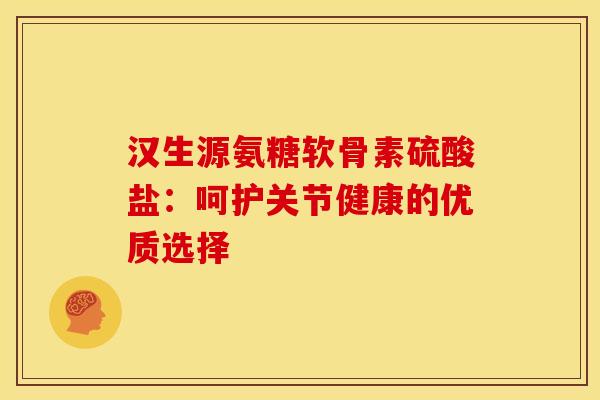 汉生源氨糖软骨素硫酸盐：呵护关节健康的优质选择