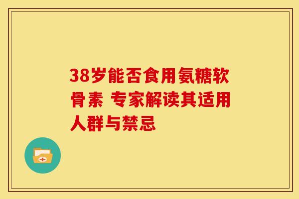 38岁能否食用氨糖软骨素 专家解读其适用人群与禁忌