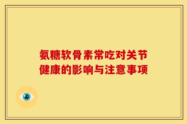 氨糖软骨素常吃对关节健康的影响与注意事项