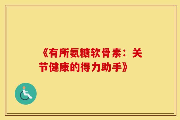 《有所氨糖软骨素：关节健康的得力助手》