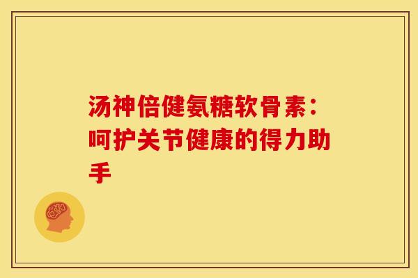 汤神倍健氨糖软骨素：呵护关节健康的得力助手