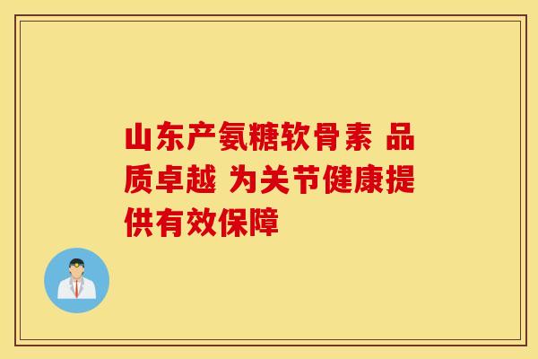 山东产氨糖软骨素 品质卓越 为关节健康提供有效保障
