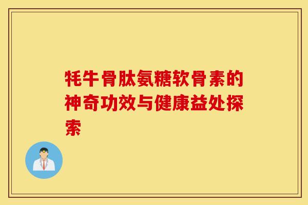 牦牛骨肽氨糖软骨素的神奇功效与健康益处探索