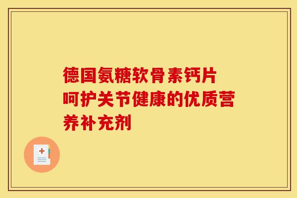 德国氨糖软骨素钙片 呵护关节健康的优质营养补充剂