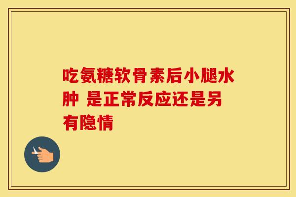 吃氨糖软骨素后小腿水肿 是正常反应还是另有隐情