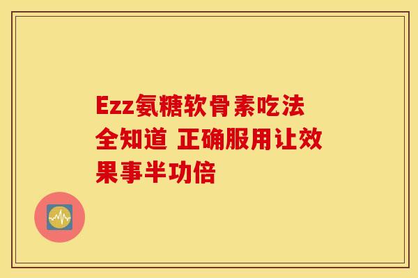 Ezz氨糖软骨素吃法全知道 正确服用让效果事半功倍