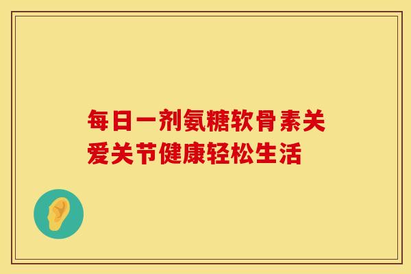 每日一剂氨糖软骨素关爱关节健康轻松生活