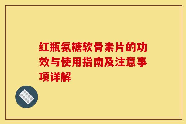 红瓶氨糖软骨素片的功效与使用指南及注意事项详解
