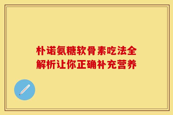 朴诺氨糖软骨素吃法全解析让你正确补充营养