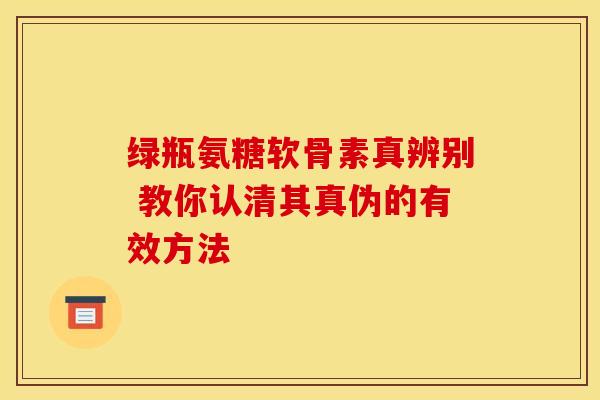 绿瓶氨糖软骨素真辨别 教你认清其真伪的有效方法