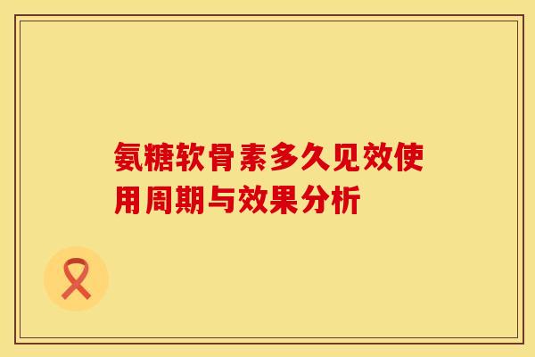 氨糖软骨素多久见效使用周期与效果分析 氨糖软骨素多久见效使用周期与效果分析