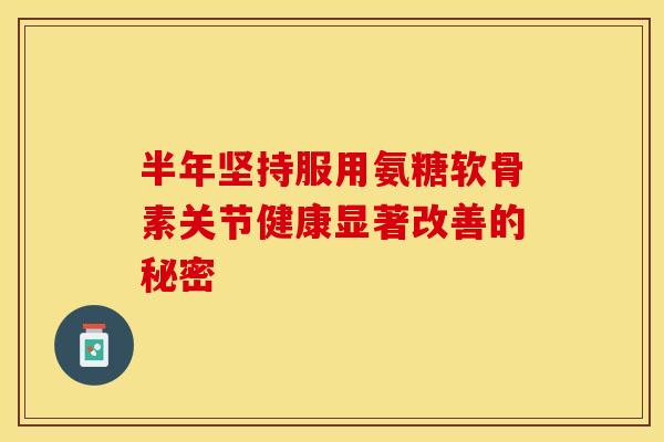 半年坚持服用氨糖软骨素关节健康显著改善的秘密