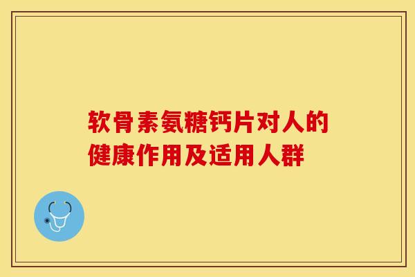 软骨素氨糖钙片对人的健康作用及适用人群 软骨素氨糖钙片对人的健康作用及适用人群