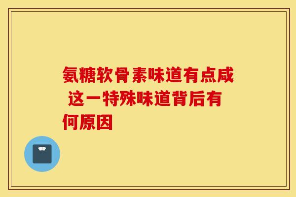 氨糖软骨素味道有点咸 这一特殊味道背后有何原因