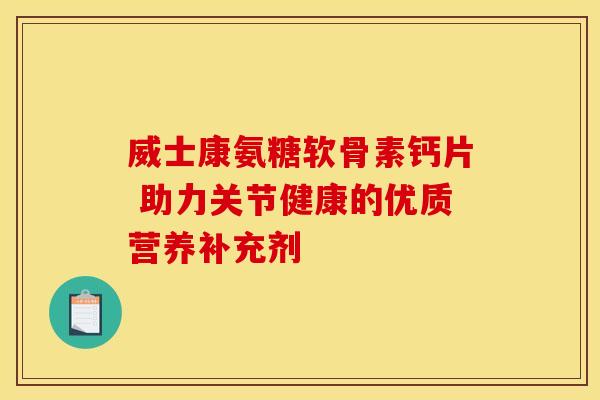 威士康氨糖软骨素钙片 助力关节健康的优质营养补充剂