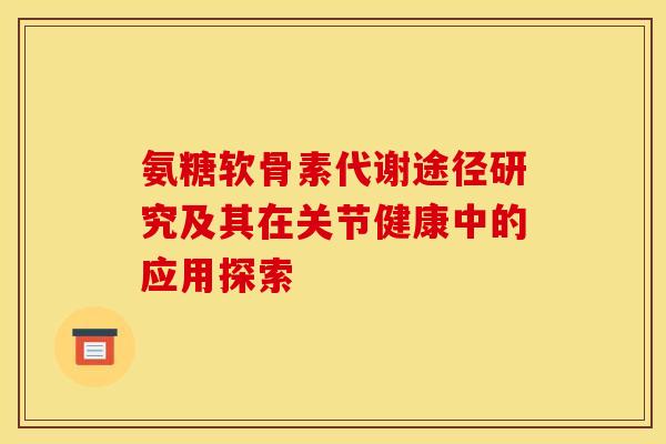 氨糖软骨素代谢途径研究及其在关节健康中的应用探索