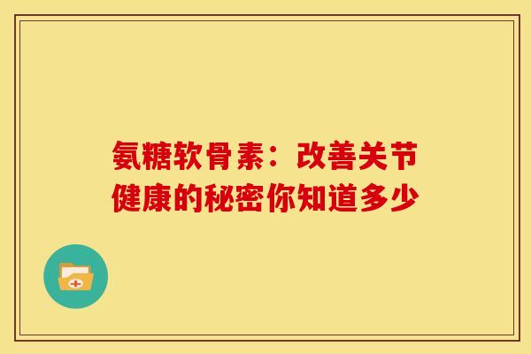 氨糖软骨素：改善关节健康的秘密你知道多少