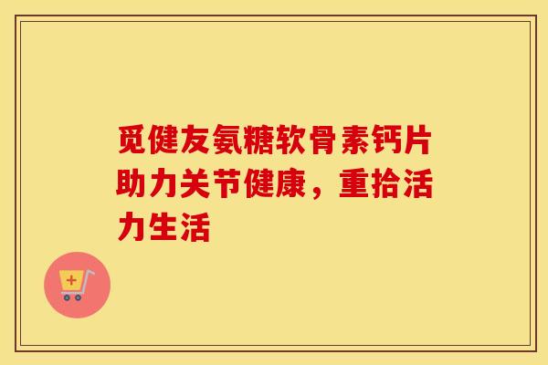 觅健友氨糖软骨素钙片助力关节健康，重拾活力生活